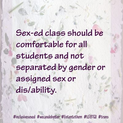 Sex-ed class should be comfortable for all students and not separated by gender or assigned sex or dis/ability.